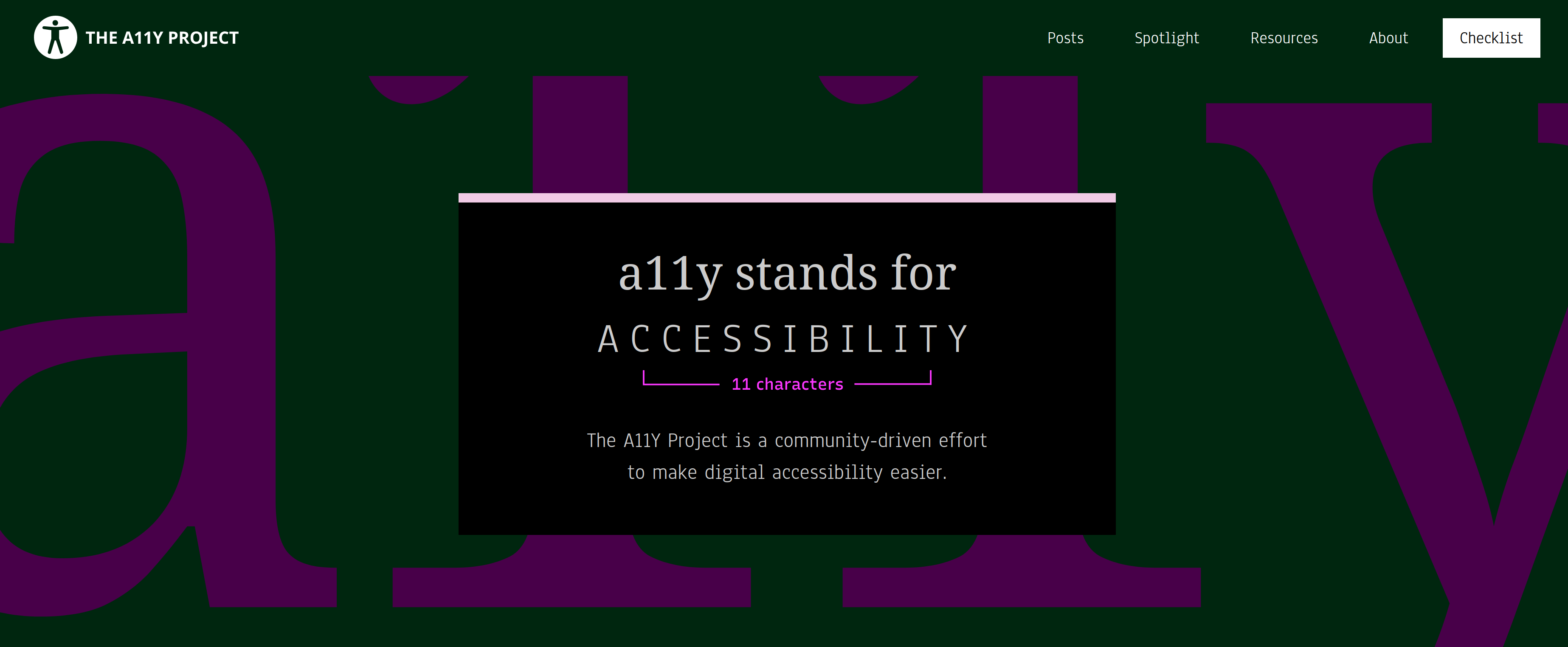 The a11y project home page stating "a11y stands for accessibility'. The phrase '11 characters'. Arrows are pointing to the first letter c and the letter t in the word 'accessibility' to show how the numeronym is formed.The A11Y Project is a community-driven effort to make digital accessibility easier."